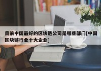 目前中国最好的区块链公司是哪些部门[中国区块链行业十大企业]