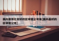 国内做得比较好的区块链公司有[国内最好的区块链公司]