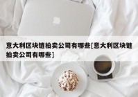 意大利区块链拍卖公司有哪些[意大利区块链拍卖公司有哪些]