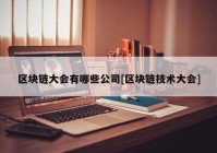 区块链大会有哪些公司[区块链技术大会]