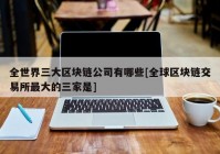 全世界三大区块链公司有哪些[全球区块链交易所最大的三家是]