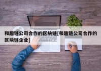 和趣链公司合作的区块链[和趣链公司合作的区块链企业]