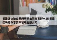 香港区块链交易所牌照公司哪家好一点[香港区块链数字资产管理有限公司]