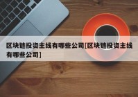 区块链投资主线有哪些公司[区块链投资主线有哪些公司]