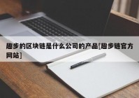 趣步的区块链是什么公司的产品[趣步链官方网站]