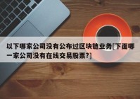 以下哪家公司没有公布过区块链业务[下面哪一家公司没有在线交易股票?]