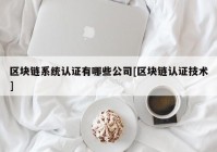 区块链系统认证有哪些公司[区块链认证技术]