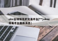 okx全球领先的交易平台|**[okex交易平台最新消息]