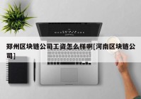 郑州区块链公司工资怎么样啊[河南区块链公司]