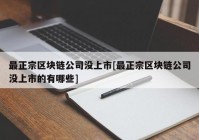 最正宗区块链公司没上市[最正宗区块链公司没上市的有哪些]