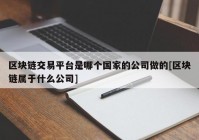 区块链交易平台是哪个国家的公司做的[区块链属于什么公司]