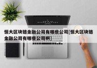 恒大区块链金融公司有哪些公司[恒大区块链金融公司有哪些公司啊]