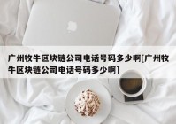 广州牧牛区块链公司电话号码多少啊[广州牧牛区块链公司电话号码多少啊]