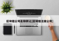 区块链公司名称转让[区块链注册公司]