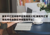 国家外汇区块链平台有哪些公司[国家外汇管理局跨境金融区块链服务平台]