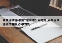 商事区块链科技广东有限公司地址[商事区块链科技有限公司咋样]